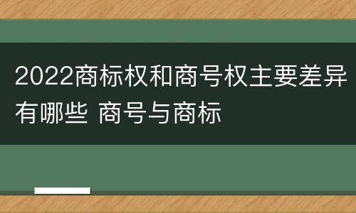 2022商标权和商号权主要差异有哪些 商号与商标