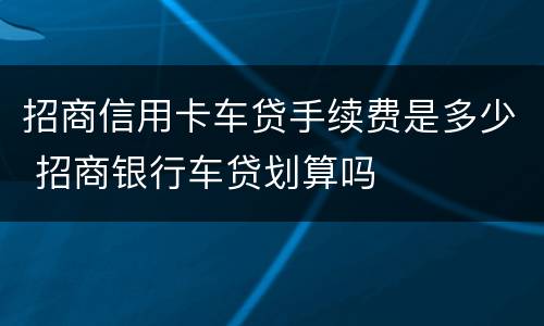 招商信用卡车贷手续费是多少 招商银行车贷划算吗