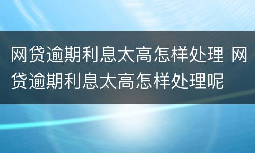 网贷逾期利息太高怎样处理 网贷逾期利息太高怎样处理呢