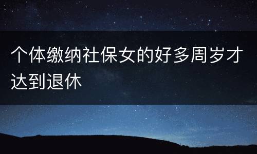 个体缴纳社保女的好多周岁才达到退休