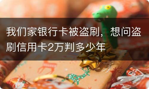 我们家银行卡被盗刷，想问盗刷信用卡2万判多少年