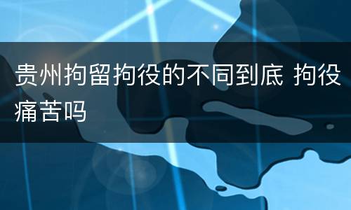贵州拘留拘役的不同到底 拘役痛苦吗