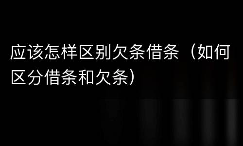 应该怎样区别欠条借条（如何区分借条和欠条）