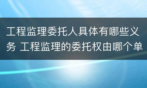 工程监理委托人具体有哪些义务 工程监理的委托权由哪个单位拥有