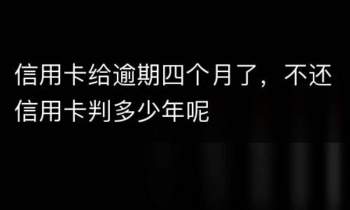 信用卡给逾期四个月了，不还信用卡判多少年呢
