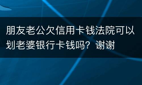 朋友老公欠信用卡钱法院可以划老婆银行卡钱吗？谢谢