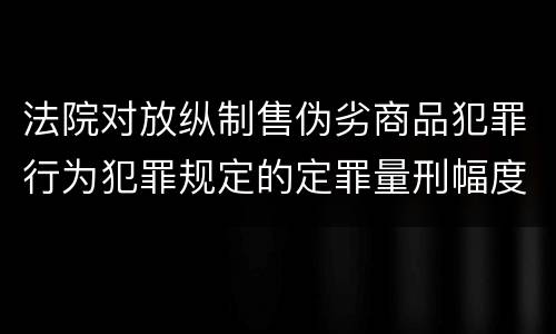 法院对放纵制售伪劣商品犯罪行为犯罪规定的定罪量刑幅度有哪些