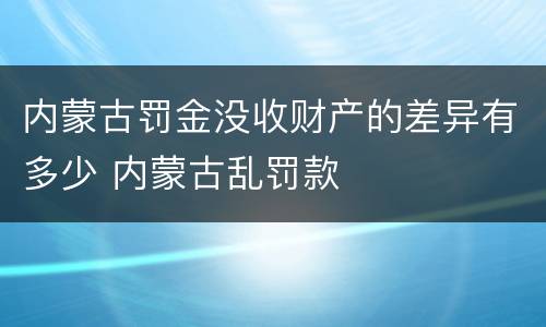内蒙古罚金没收财产的差异有多少 内蒙古乱罚款