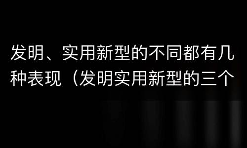 发明、实用新型的不同都有几种表现（发明实用新型的三个特点）