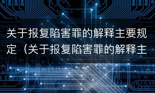 关于报复陷害罪的解释主要规定（关于报复陷害罪的解释主要规定是）