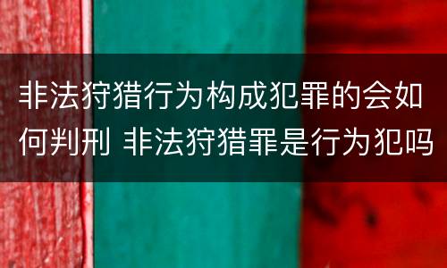 非法狩猎行为构成犯罪的会如何判刑 非法狩猎罪是行为犯吗