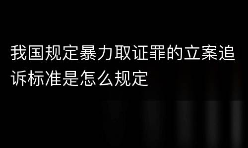 我国规定暴力取证罪的立案追诉标准是怎么规定