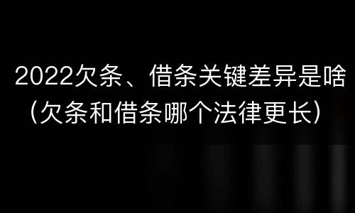 2022欠条、借条关键差异是啥（欠条和借条哪个法律更长）