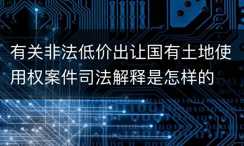 有关非法低价出让国有土地使用权案件司法解释是怎样的