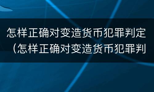 怎样正确对变造货币犯罪判定（怎样正确对变造货币犯罪判定进行）