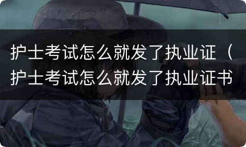 护士考试怎么就发了执业证（护士考试怎么就发了执业证书）