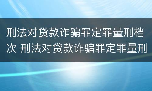 刑法对贷款诈骗罪定罪量刑档次 刑法对贷款诈骗罪定罪量刑档次要求