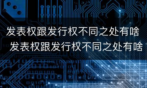 发表权跟发行权不同之处有啥 发表权跟发行权不同之处有啥影响