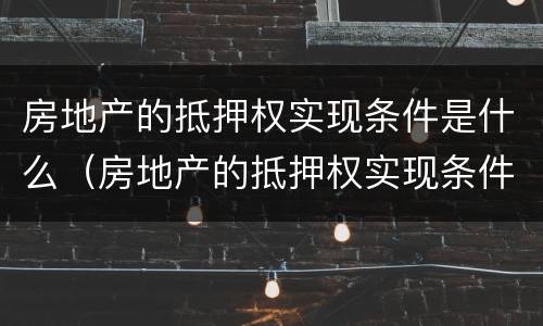 房地产的抵押权实现条件是什么（房地产的抵押权实现条件是什么意思）