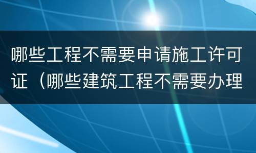 哪些工程不需要申请施工许可证（哪些建筑工程不需要办理施工许可证）