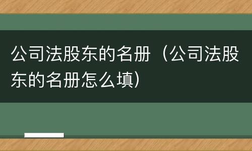 公司法股东的名册（公司法股东的名册怎么填）