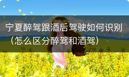 宁夏醉驾跟酒后驾驶如何识别（怎么区分醉驾和酒驾）