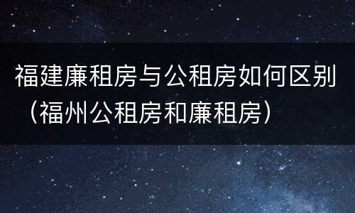 福建廉租房与公租房如何区别（福州公租房和廉租房）