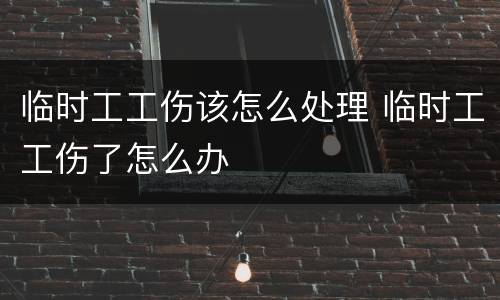 临时工工伤该怎么处理 临时工工伤了怎么办