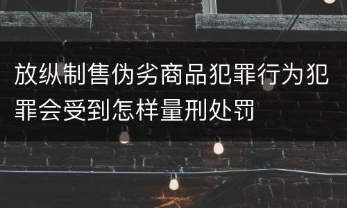 放纵制售伪劣商品犯罪行为犯罪会受到怎样量刑处罚