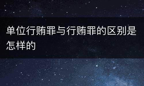 单位行贿罪与行贿罪的区别是怎样的