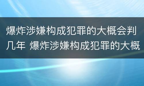 爆炸涉嫌构成犯罪的大概会判几年 爆炸涉嫌构成犯罪的大概会判几年呢