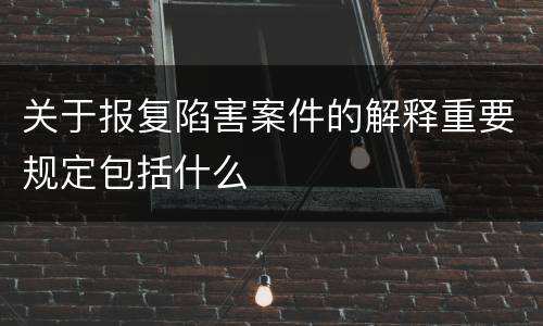 关于报复陷害案件的解释重要规定包括什么