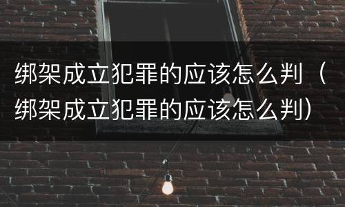 绑架成立犯罪的应该怎么判（绑架成立犯罪的应该怎么判）