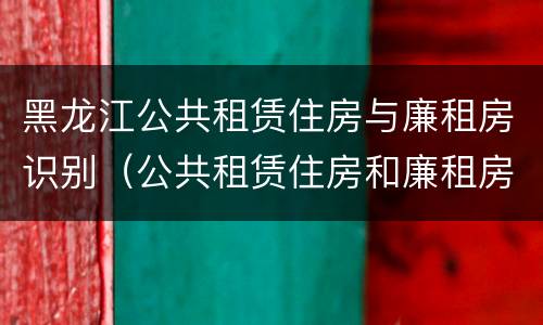 黑龙江公共租赁住房与廉租房识别（公共租赁住房和廉租房的联系）