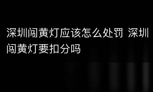 深圳闯黄灯应该怎么处罚 深圳闯黄灯要扣分吗