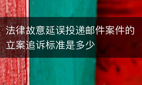 法律故意延误投递邮件案件的立案追诉标准是多少