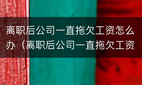 离职后公司一直拖欠工资怎么办（离职后公司一直拖欠工资怎么办理）