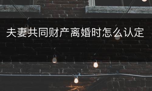 夫妻共同财产离婚时怎么认定