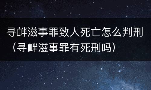寻衅滋事罪致人死亡怎么判刑（寻衅滋事罪有死刑吗）