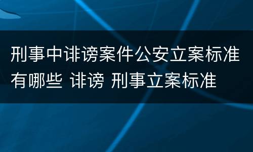 刑事中诽谤案件公安立案标准有哪些 诽谤 刑事立案标准