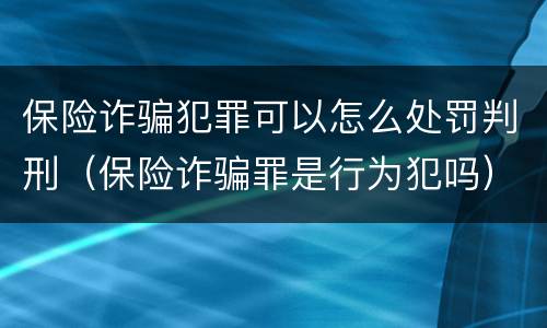 保险诈骗犯罪可以怎么处罚判刑（保险诈骗罪是行为犯吗）