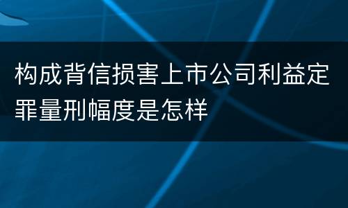 构成背信损害上市公司利益定罪量刑幅度是怎样
