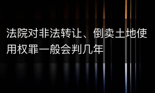 法院对非法转让、倒卖土地使用权罪一般会判几年