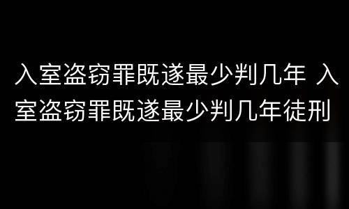 入室盗窃罪既遂最少判几年 入室盗窃罪既遂最少判几年徒刑