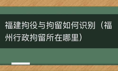 福建拘役与拘留如何识别（福州行政拘留所在哪里）