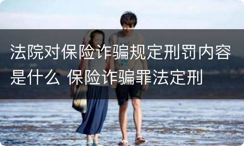 法院对保险诈骗规定刑罚内容是什么 保险诈骗罪法定刑