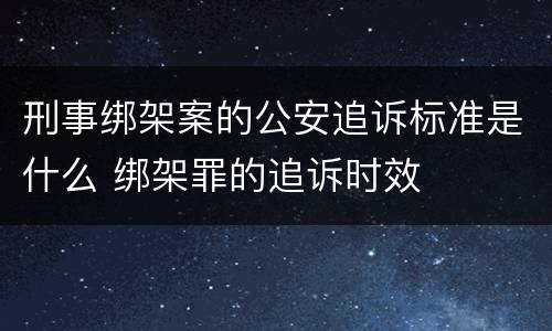 刑事绑架案的公安追诉标准是什么 绑架罪的追诉时效