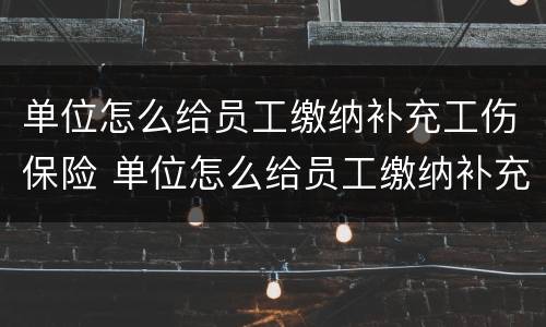 单位怎么给员工缴纳补充工伤保险 单位怎么给员工缴纳补充工伤保险金
