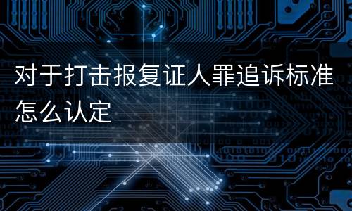 对于打击报复证人罪追诉标准怎么认定