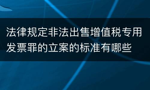 法律规定非法出售增值税专用发票罪的立案的标准有哪些